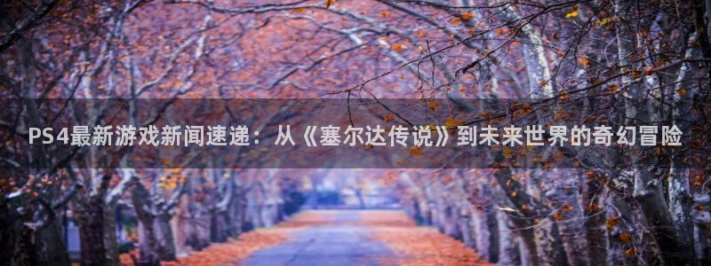 赢咖娱乐网页登录入口下载：PS4最新游戏新闻速递：从《塞尔达