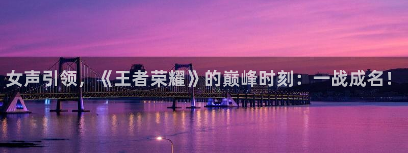赢咖娱乐平台官网客服电话：女声引领，《王者荣耀》的巅峰时刻：