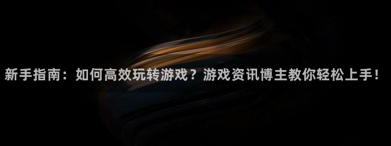 赢咖娱乐登陆测速：新手指南：如何高效玩转游戏？游戏资讯博主教